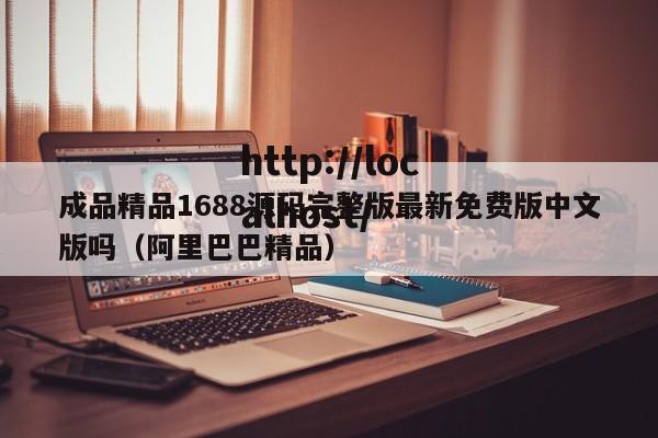 成品精品1688源码完整版最新免费版中文版吗(阿里巴巴精品)